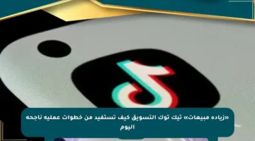 «زيادة مبيعات» تيك توك التسويق كيف تستفيد من خطوات عملية ناجحة اليوم